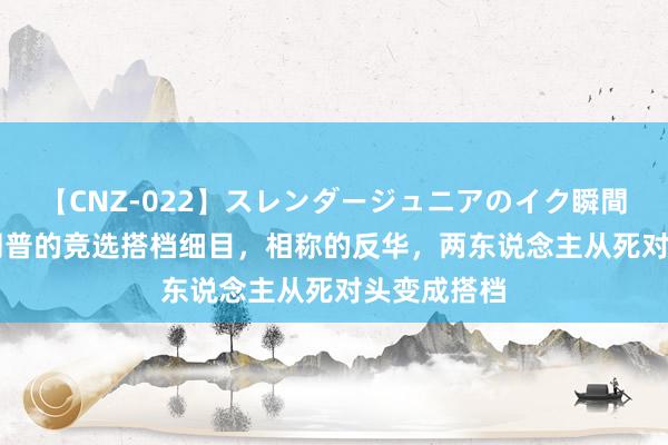 【CNZ-022】スレンダージュニアのイク瞬間 4時間 特朗普的竞选搭档细目，相称的反华，两东说念主从死对头变成搭档