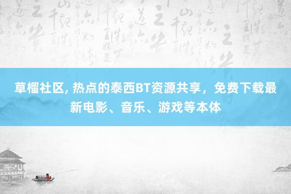 草榴社区， 热点的泰西BT资源共享，免费下载最新电影、音乐、游戏等本体