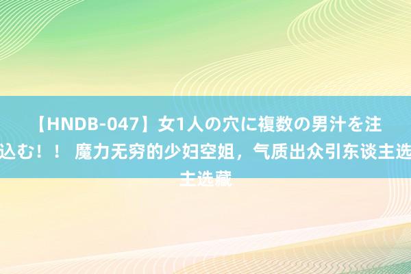 【HNDB-047】女1人の穴に複数の男汁を注ぎ込む！！ 魔力无穷的少妇空姐，气质出众引东谈主选藏