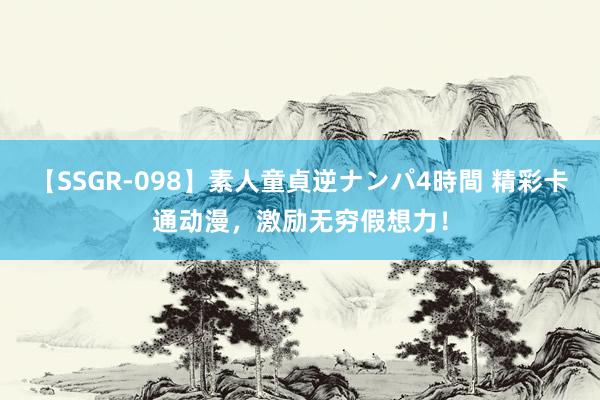 【SSGR-098】素人童貞逆ナンパ4時間 精彩卡通动漫，激励无穷假想力！