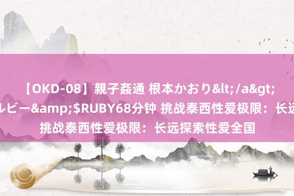 【OKD-08】親子姦通 根本かおり</a>2005-11-15ルビー&$RUBY68分钟 挑战泰西性爱极限：长远探索性爱全国