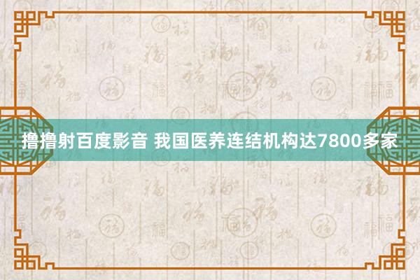 撸撸射百度影音 我国医养连结机构达7800多家