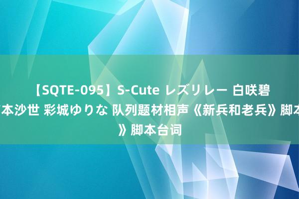 【SQTE-095】S-Cute レズリレー 白咲碧 瞳 有本沙世 彩城ゆりな 队列题材相声《新兵和老兵》脚本台词