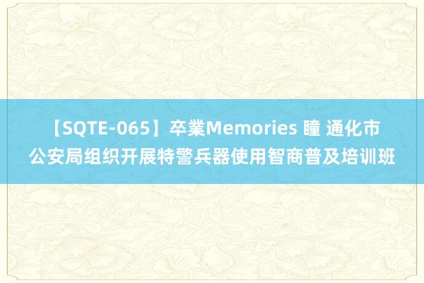 【SQTE-065】卒業Memories 瞳 通化市公安局组织开展特警兵器使用智商普及培训班