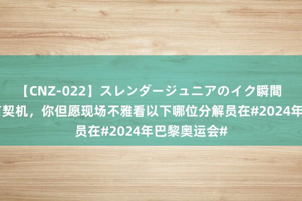 【CNZ-022】スレンダージュニアのイク瞬間 4時間 淌若有契机，你但愿现场不雅看以下哪位分解员在#2024年巴黎奥运会#