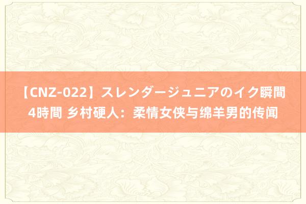 【CNZ-022】スレンダージュニアのイク瞬間 4時間 乡村硬人：柔情女侠与绵羊男的传闻