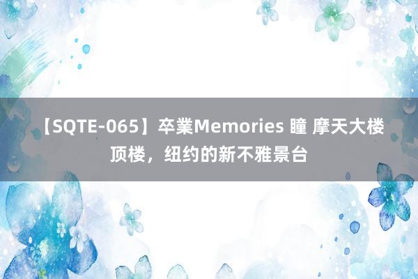 【SQTE-065】卒業Memories 瞳 摩天大楼顶楼，纽约的新不雅景台