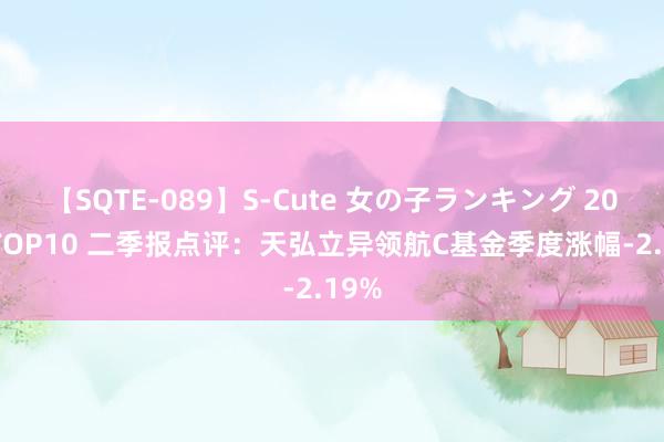 【SQTE-089】S-Cute 女の子ランキング 2015 TOP10 二季报点评：天弘立异领航C基金季度涨幅-2.19%