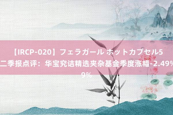 【IRCP-020】フェラガール ホットカプセル5 二季报点评：华宝究诘精选夹杂基金季度涨幅-2.49%