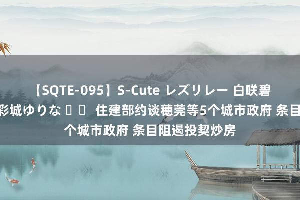 【SQTE-095】S-Cute レズリレー 白咲碧 瞳 有本沙世 彩城ゆりな 		 住建部约谈穗莞等5个城市政府 条目阻遏投契炒房