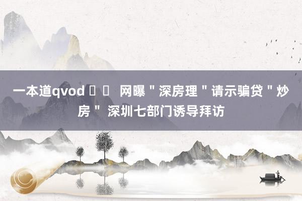 一本道qvod 		 网曝＂深房理＂请示骗贷＂炒房＂ 深圳七部门诱导拜访