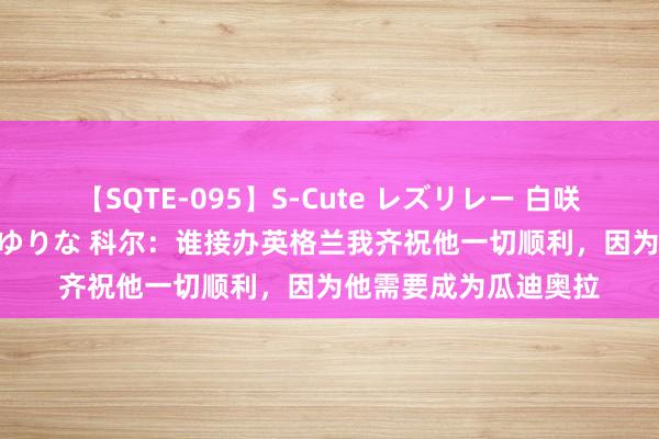 【SQTE-095】S-Cute レズリレー 白咲碧 瞳 有本沙世 彩城ゆりな 科尔：谁接办英格兰我齐祝他一切顺利，因为他需要成为瓜迪奥拉