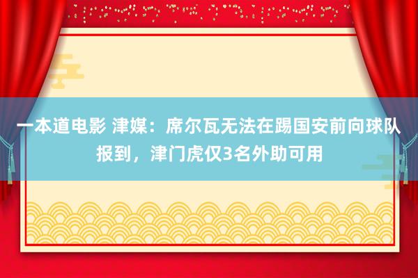 一本道电影 津媒：席尔瓦无法在踢国安前向球队报到，津门虎仅3名外助可用