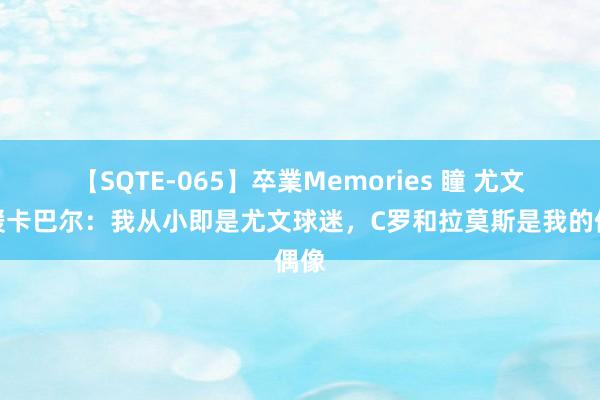 【SQTE-065】卒業Memories 瞳 尤文新援卡巴尔：我从小即是尤文球迷，C罗和拉莫斯是我的偶像