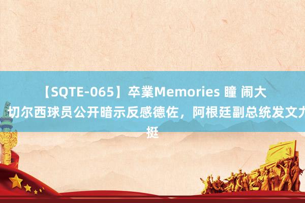 【SQTE-065】卒業Memories 瞳 闹大了！切尔西球员公开暗示反感德佐，阿根廷副总统发文力挺