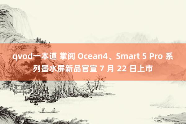 qvod一本道 掌阅 Ocean4、Smart 5 Pro 系列墨水屏新品官宣 7 月 22 日上市