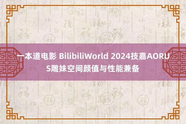 一本道电影 BilibiliWorld 2024技嘉AORUS雕妹空间颜值与性能兼备