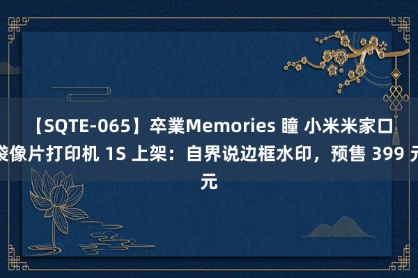 【SQTE-065】卒業Memories 瞳 小米米家口袋像片打印机 1S 上架：自界说边框水印，预售 399 元