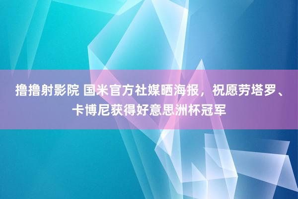 撸撸射影院 国米官方社媒晒海报，祝愿劳塔罗、卡博尼获得好意思洲杯冠军