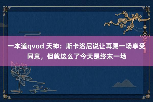 一本道qvod 天神：斯卡洛尼说让再踢一场享受同意，但就这么了今天是终末一场