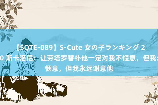 【SQTE-089】S-Cute 女の子ランキング 2015 TOP10 斯卡洛尼：让劳塔罗替补他一定对我不惬意，但我永远谢意他