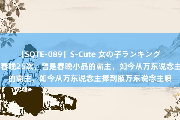 【SQTE-089】S-Cute 女の子ランキング 2015 TOP10 她登台春晚25次，曾是春晚小品的霸主，如今从万东说念主捧到被万东说念主喷