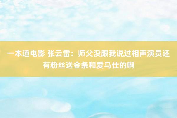 一本道电影 张云雷：师父没跟我说过相声演员还有粉丝送金条和爱马仕的啊