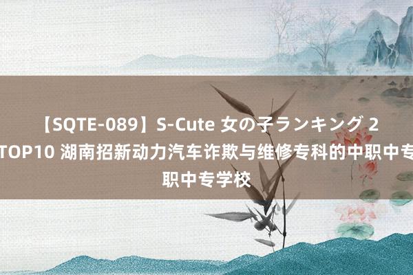 【SQTE-089】S-Cute 女の子ランキング 2015 TOP10 湖南招新动力汽车诈欺与维修专科的中职中专学校