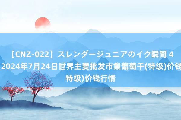 【CNZ-022】スレンダージュニアのイク瞬間 4時間 2024年7月24日世界主要批发市集葡萄干(特级)价钱行情