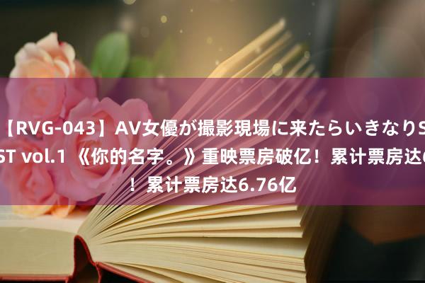 【RVG-043】AV女優が撮影現場に来たらいきなりSEX BEST vol.1 《你的名字。》重映票房破亿！累计票房达6.76亿