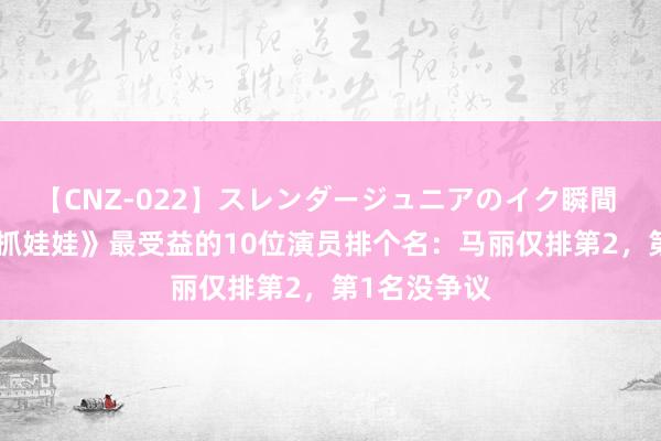 【CNZ-022】スレンダージュニアのイク瞬間 4時間 给《抓娃娃》最受益的10位演员排个名：马丽仅排第2，第1名没争议