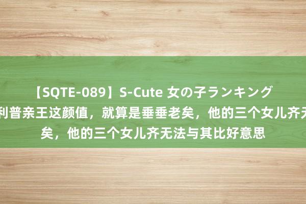 【SQTE-089】S-Cute 女の子ランキング 2015 TOP10 菲利普亲王这颜值，就算是垂垂老矣，他的三个女儿齐无法与其比好意思