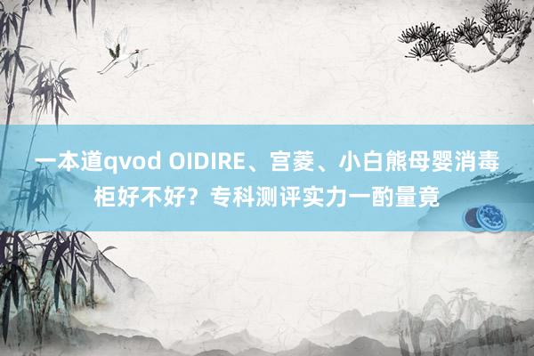 一本道qvod OIDIRE、宫菱、小白熊母婴消毒柜好不好？专科测评实力一酌量竟