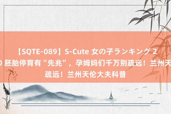 【SQTE-089】S-Cute 女の子ランキング 2015 TOP10 胚胎停育有“先兆”，孕姆妈们千万别疏远！兰州天伦大夫科普