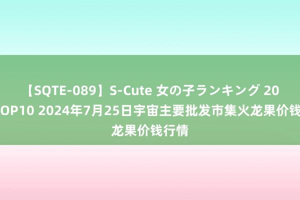 【SQTE-089】S-Cute 女の子ランキング 2015 TOP10 2024年7月25日宇宙主要批发市集火龙果价钱行情