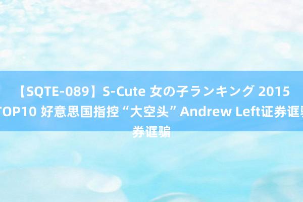 【SQTE-089】S-Cute 女の子ランキング 2015 TOP10 好意思国指控“大空头”Andrew Left证券诓骗