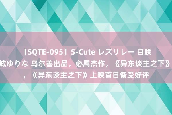 【SQTE-095】S-Cute レズリレー 白咲碧 瞳 有本沙世 彩城ゆりな 乌尔善出品，必属杰作，《异东谈主之下》上映首日备受好评