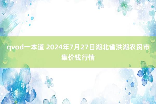 qvod一本道 2024年7月27日湖北省洪湖农贸市集价钱行情