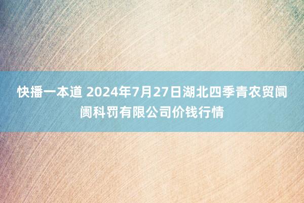 快播一本道 2024年7月27日湖北四季青农贸阛阓科罚有限公司价钱行情