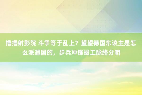 撸撸射影院 斗争等于乱上？望望德国东谈主是怎么派遣国的，步兵冲锋竣工脉络分明