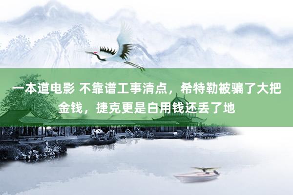 一本道电影 不靠谱工事清点，希特勒被骗了大把金钱，捷克更是白用钱还丢了地