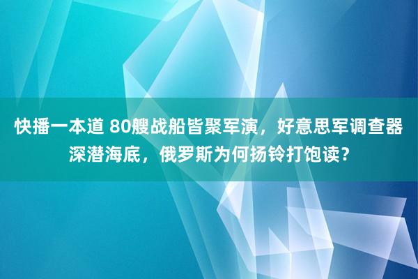 快播一本道 80艘战船皆聚军演，好意思军调查器深潜海底，俄罗斯为何扬铃打饱读？