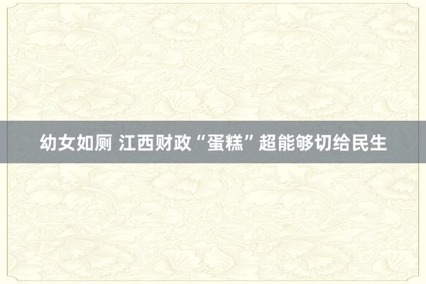 幼女如厕 江西财政“蛋糕”超能够切给民生