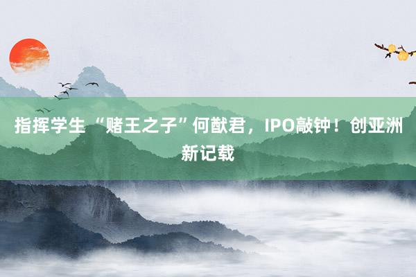 指挥学生 “赌王之子”何猷君，IPO敲钟！创亚洲新记载