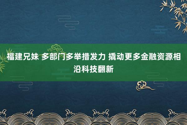 福建兄妹 多部门多举措发力 撬动更多金融资源相沿科技翻新