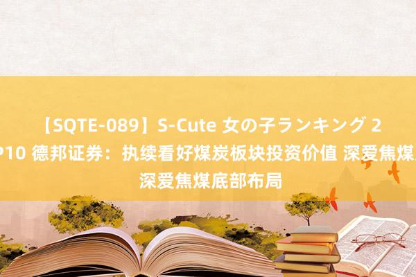 【SQTE-089】S-Cute 女の子ランキング 2015 TOP10 德邦证券：执续看好煤炭板块投资价值 深爱焦煤底部布局