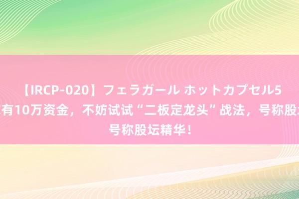 【IRCP-020】フェラガール ホットカプセル5 如果你有10万资金，不妨试试“二板定龙头”战法，号称股坛精华！