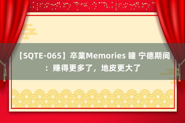 【SQTE-065】卒業Memories 瞳 宁德期间：赚得更多了，地皮更大了