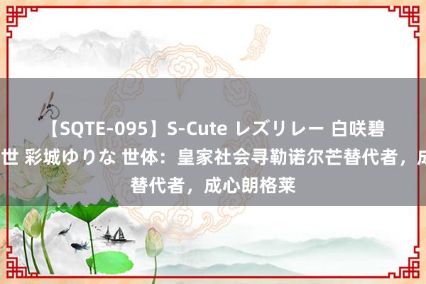 【SQTE-095】S-Cute レズリレー 白咲碧 瞳 有本沙世 彩城ゆりな 世体：皇家社会寻勒诺尔芒替代者，成心朗格莱