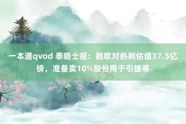 一本道qvod 泰晤士报：鼓吹对热刺估值37.5亿镑，准备卖10%股份用于引援等